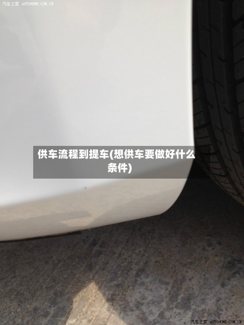 供车流程到提车(想供车要做好什么条件)