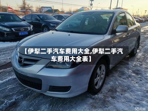 【伊犁二手汽车费用大全,伊犁二手汽车费用大全表】