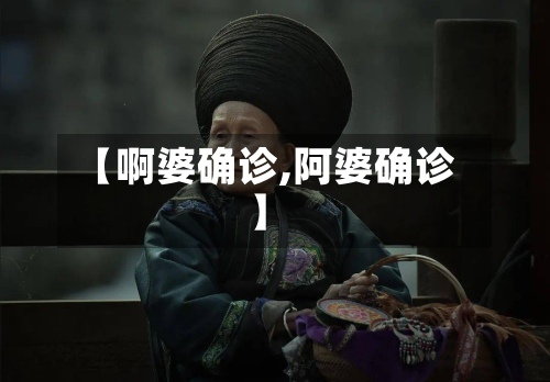 【啊婆确诊,阿婆确诊】-第2张图片