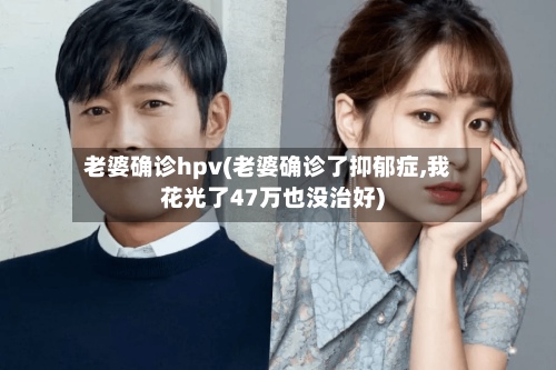 老婆确诊hpv(老婆确诊了抑郁症,我花光了47万也没治好)-第2张图片