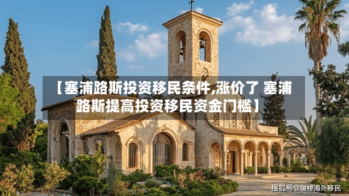 【塞浦路斯投资移民条件,涨价了 塞浦路斯提高投资移民资金门槛】