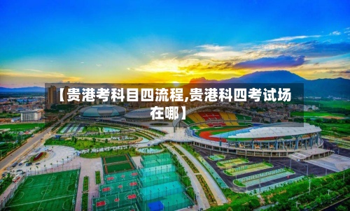 【贵港考科目四流程,贵港科四考试场在哪】