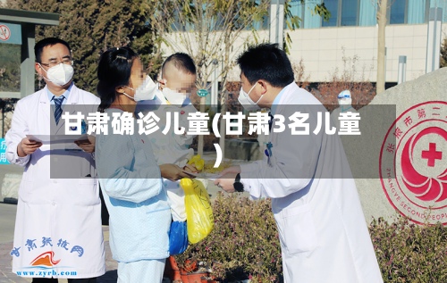 甘肃确诊儿童(甘肃3名儿童)