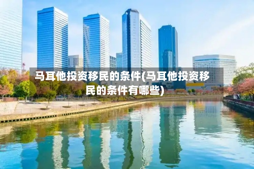 马耳他投资移民的条件(马耳他投资移民的条件有哪些)