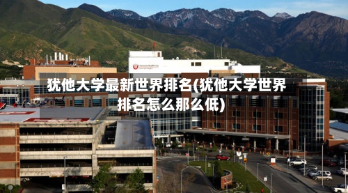 犹他大学最新世界排名(犹他大学世界排名怎么那么低)-第3张图片