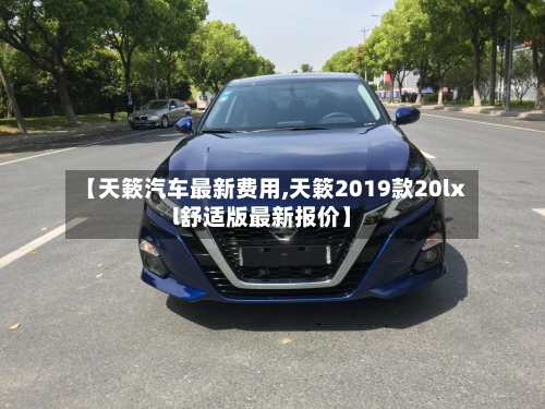 【天簌汽车最新费用,天簌2019款20lxl舒适版最新报价】