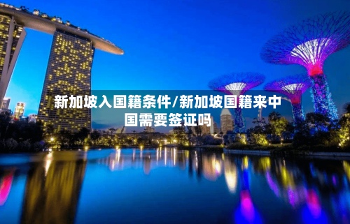 新加坡入国籍条件/新加坡国籍来中国需要签证吗