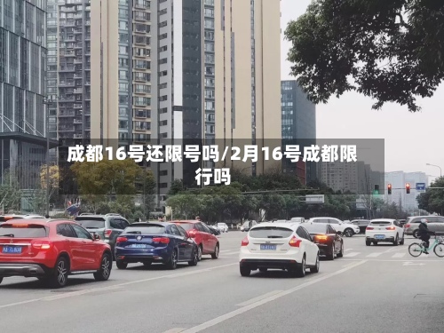 成都16号还限号吗/2月16号成都限行吗-第2张图片