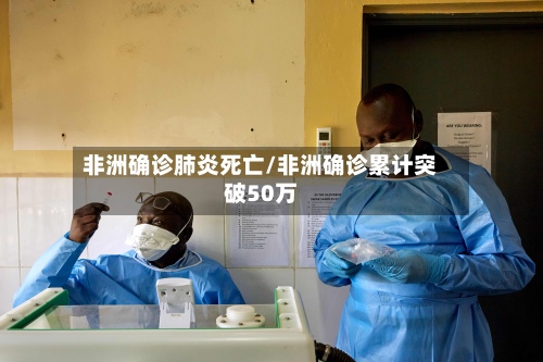 非洲确诊肺炎死亡/非洲确诊累计突破50万-第3张图片
