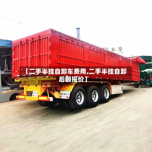 【二手半挂自卸车费用,二手半挂自卸后翻报价】
