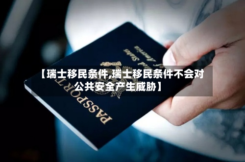 【瑞士移民条件,瑞士移民条件不会对公共安全产生威胁】-第2张图片