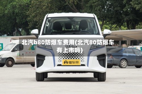 北汽b80防爆车费用(北汽80防爆车有上市吗)