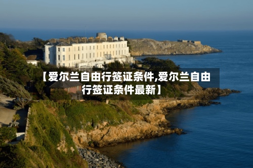 【爱尔兰自由行签证条件,爱尔兰自由行签证条件最新】