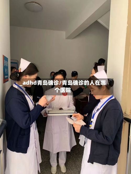 _adhd青岛确诊/青岛确诊的人在哪个医院-第2张图片