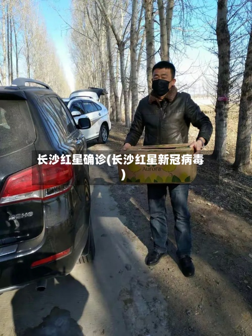 长沙红星确诊(长沙红星新冠病毒)