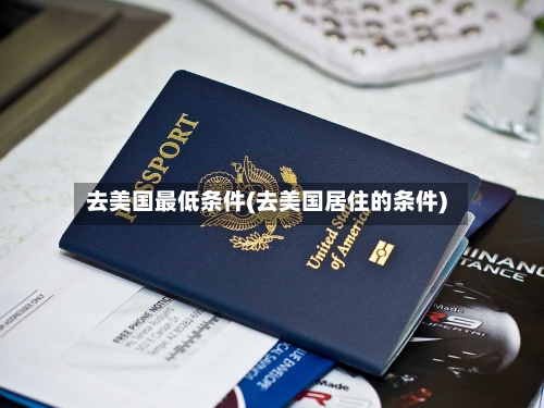 去美国最低条件(去美国居住的条件)