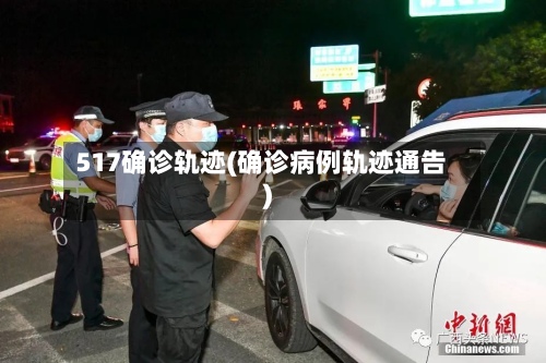517确诊轨迹(确诊病例轨迹通告)-第2张图片