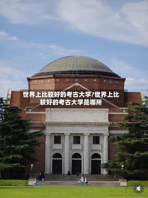 世界上比较好的考古大学/世界上比较好的考古大学是哪所-第2张图片