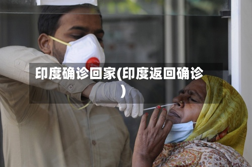 印度确诊回家(印度返回确诊)