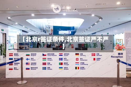 【北京r签证条件,北京签证严不严】-第2张图片