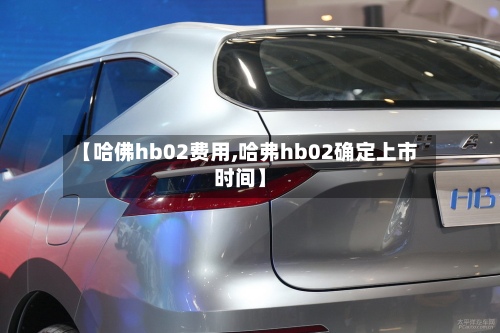 【哈佛hb02费用,哈弗hb02确定上市时间】-第2张图片