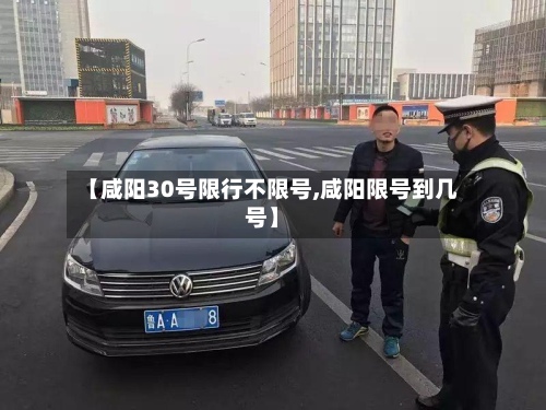 【咸阳30号限行不限号,咸阳限号到几号】-第3张图片