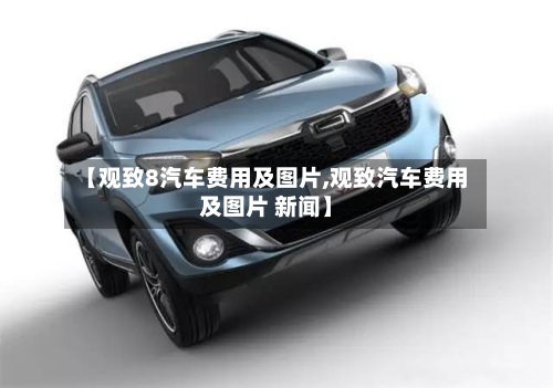 【观致8汽车费用及图片,观致汽车费用及图片 新闻】