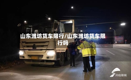 山东潍坊货车限行/山东潍坊货车限行吗