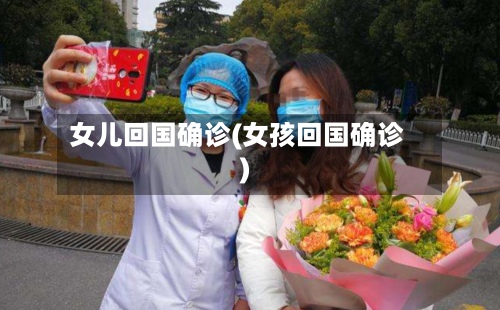 女儿回国确诊(女孩回国确诊)