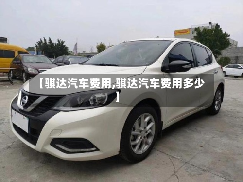 【骐达汽车费用,骐达汽车费用多少】