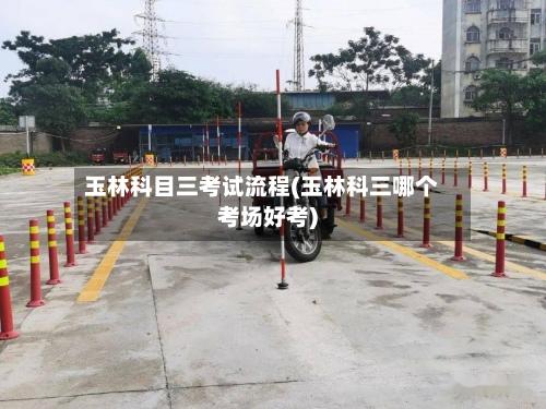 玉林科目三考试流程(玉林科三哪个考场好考)-第3张图片