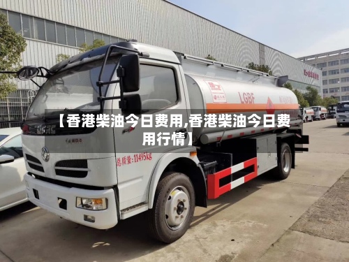 【香港柴油今日费用,香港柴油今日费用行情】
