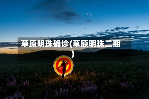 草原明珠确诊(草原明珠二期)