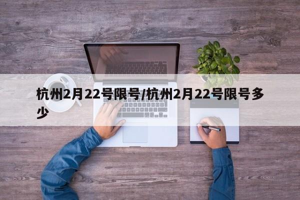 杭州2月22号限号/杭州2月22号限号多少