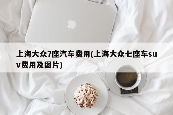 上海大众7座汽车费用(上海大众七座车suv费用及图片)
