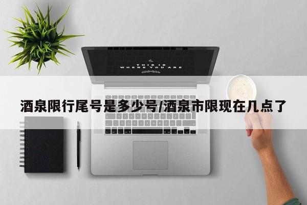酒泉限行尾号是多少号/酒泉市限现在几点了