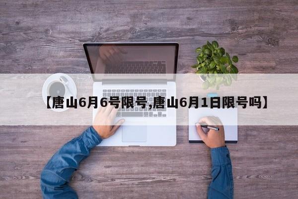 【唐山6月6号限号,唐山6月1日限号吗】