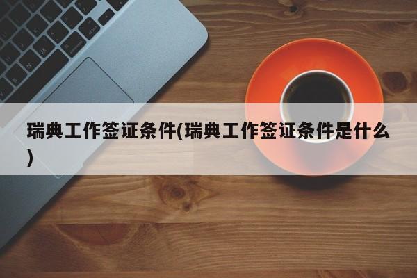 瑞典工作签证条件(瑞典工作签证条件是什么)