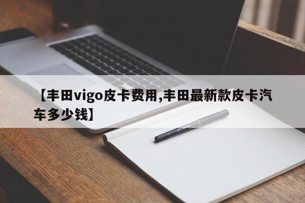 【丰田vigo皮卡费用,丰田最新款皮卡汽车多少钱】
