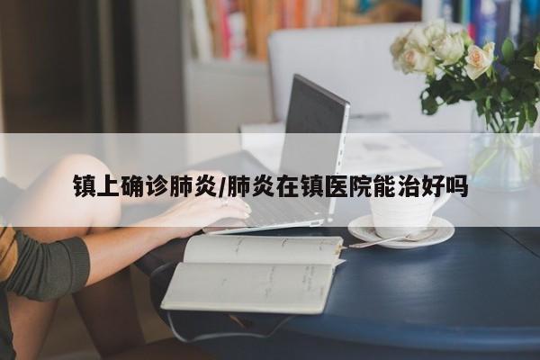 镇上确诊肺炎/肺炎在镇医院能治好吗