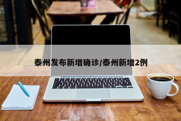 泰州发布新增确诊/泰州新增2例