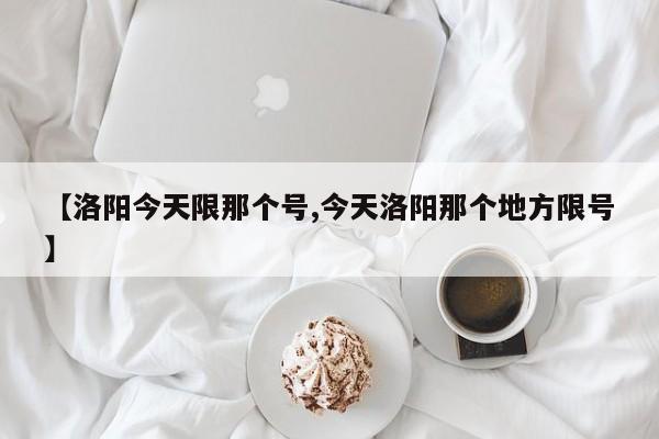 【洛阳今天限那个号,今天洛阳那个地方限号】