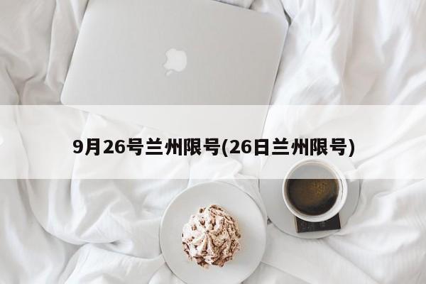 9月26号兰州限号(26日兰州限号)