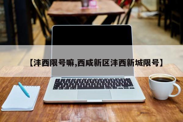 【沣西限号嘛,西咸新区沣西新城限号】