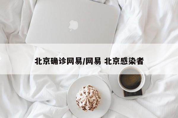 北京确诊网易/网易 北京感染者