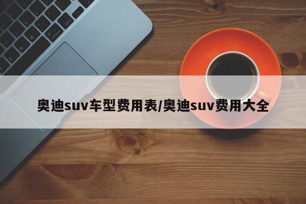 奥迪suv车型费用表/奥迪suv费用大全