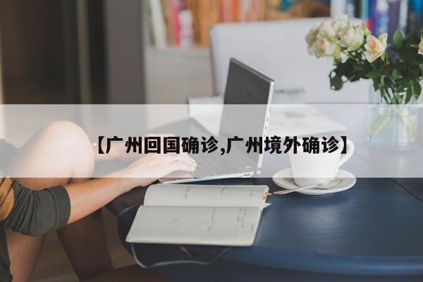【广州回国确诊,广州境外确诊】