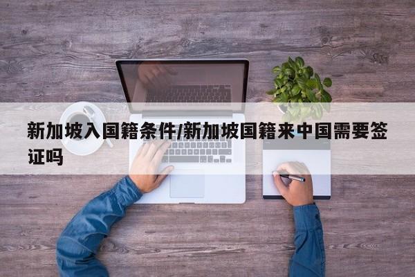 新加坡入国籍条件/新加坡国籍来中国需要签证吗