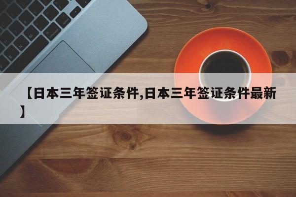 【日本三年签证条件,日本三年签证条件最新】