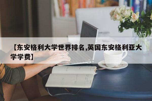 【东安格利大学世界排名,英国东安格利亚大学学费】
